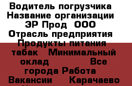 Водитель погрузчика › Название организации ­ ЭР-Прод, ООО › Отрасль предприятия ­ Продукты питания, табак › Минимальный оклад ­ 21 000 - Все города Работа » Вакансии   . Карачаево-Черкесская респ.
